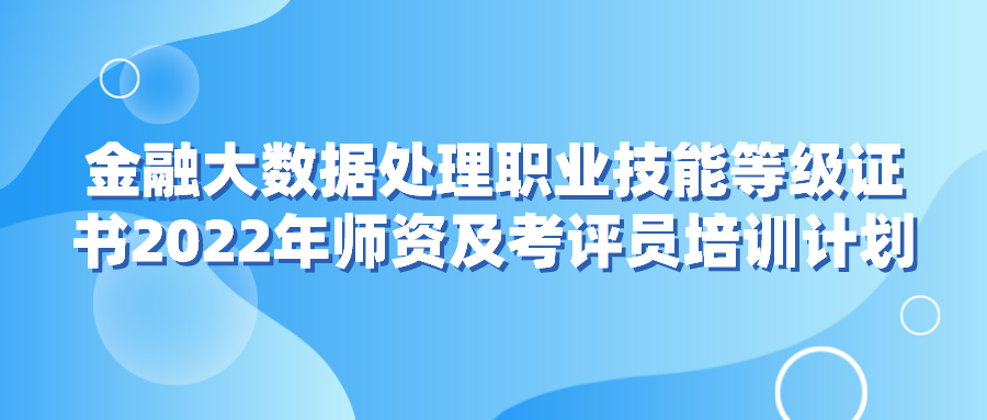  金融大数据处置惩罚职业手艺品级证书2022年师资及考评员培训妄想